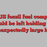 How US fossil fuel companies could be left holding an unexpectedly large bill 